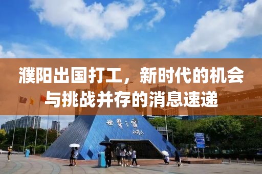 濮陽出國打工，新時代的機會與挑戰(zhàn)并存的消息速遞