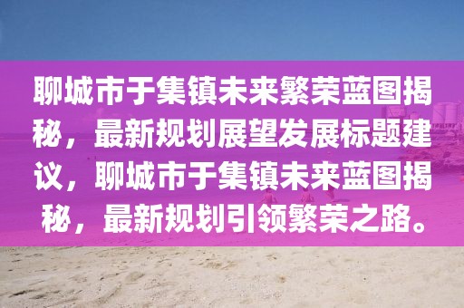 聊城市于集鎮(zhèn)未來(lái)繁榮藍(lán)圖揭秘，最新規(guī)劃展望發(fā)展標(biāo)題建議，聊城市于集鎮(zhèn)未來(lái)藍(lán)圖揭秘，最新規(guī)劃引領(lǐng)繁榮之路。