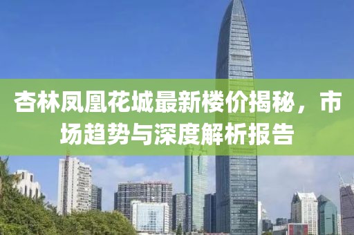 杏林鳳凰花城最新樓價揭秘，市場趨勢與深度解析報告