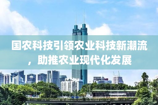 國農科技引領農業(yè)科技新潮流，助推農業(yè)現代化發(fā)展