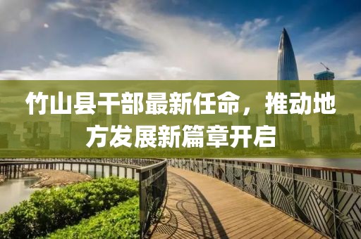 竹山縣干部最新任命，推動地方發(fā)展新篇章開啟
