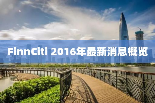FinnCiti 2016年最新消息概覽