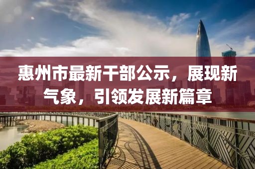 惠州市最新干部公示，展現(xiàn)新氣象，引領(lǐng)發(fā)展新篇章