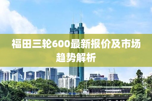 福田三輪600最新報(bào)價(jià)及市場趨勢解析