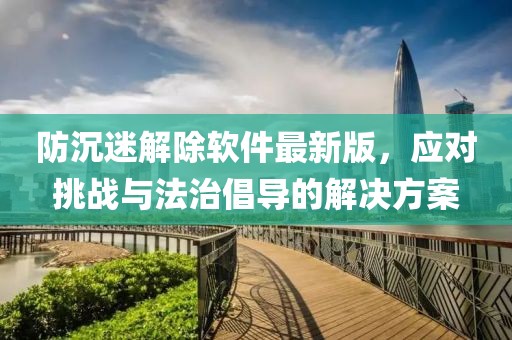防沉迷解除軟件最新版，應(yīng)對(duì)挑戰(zhàn)與法治倡導(dǎo)的解決方案