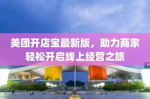 美團(tuán)開(kāi)店寶最新版，助力商家輕松開(kāi)啟線(xiàn)上經(jīng)營(yíng)之旅