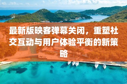 最新版映客彈幕關(guān)閉，重塑社交互動(dòng)與用戶體驗(yàn)平衡的新策略