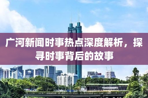 廣河新聞時(shí)事熱點(diǎn)深度解析，探尋時(shí)事背后的故事