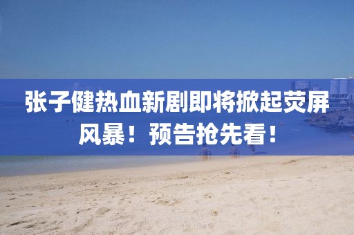 張子健熱血新劇即將掀起熒屏風(fēng)暴！預(yù)告搶先看！