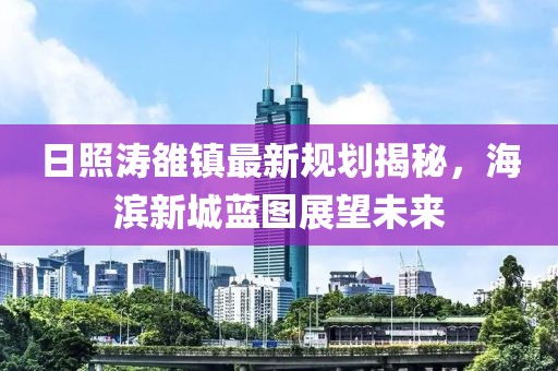 日照濤雒鎮(zhèn)最新規(guī)劃揭秘，海濱新城藍(lán)圖展望未來(lái)