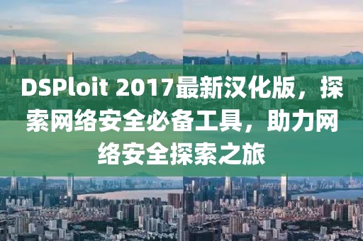 DSPloit 2017最新漢化版，探索網(wǎng)絡(luò)安全必備工具，助力網(wǎng)絡(luò)安全探索之旅