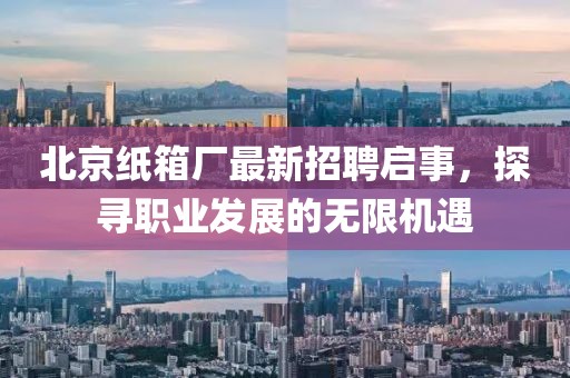 北京紙箱廠最新招聘啟事，探尋職業(yè)發(fā)展的無限機(jī)遇