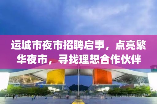 運城市夜市招聘啟事，點亮繁華夜市，尋找理想合作伙伴