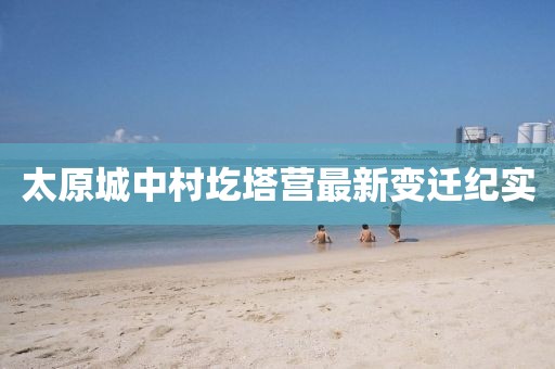 太原城中村圪塔營最新變遷紀(jì)實(shí)