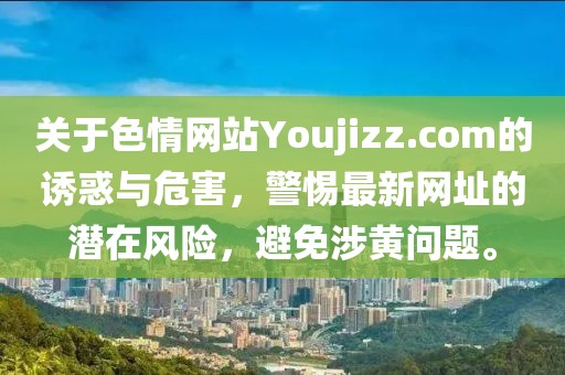 關(guān)于色情網(wǎng)站Youjizz.com的誘惑與危害，警惕最新網(wǎng)址的潛在風(fēng)險(xiǎn)，避免涉黃問題。