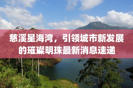 慈溪星海灣，引領(lǐng)城市新發(fā)展的璀璨明珠最新消息速遞