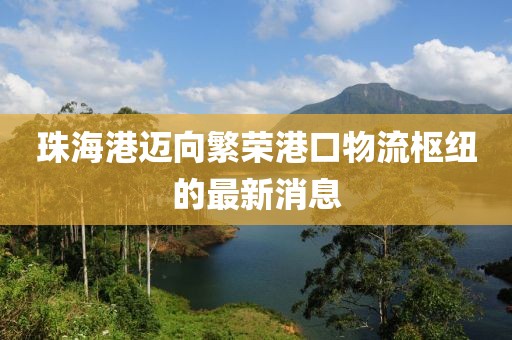 珠海港邁向繁榮港口物流樞紐的最新消息