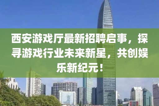 西安游戲廳最新招聘啟事，探尋游戲行業(yè)未來新星，共創(chuàng)娛樂新紀元！
