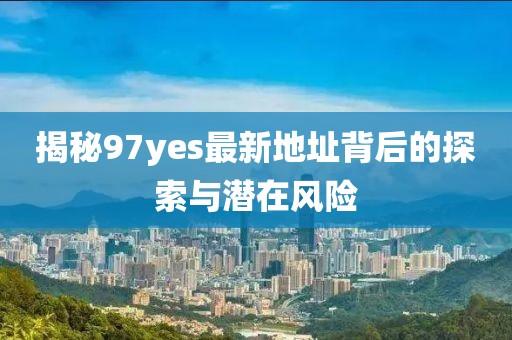 揭秘97yes最新地址背后的探索與潛在風(fēng)險(xiǎn)