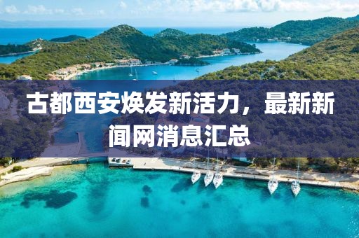 古都西安煥發(fā)新活力，最新新聞網(wǎng)消息匯總