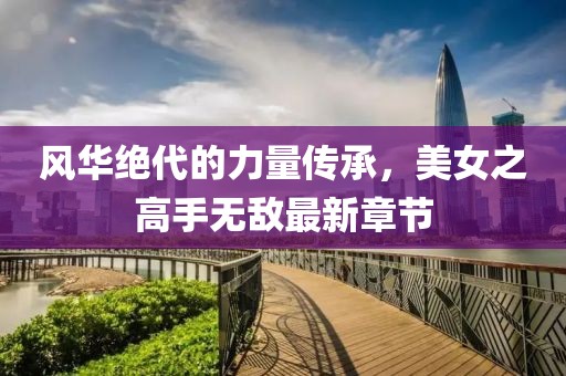 風(fēng)華絕代的力量傳承，美女之高手無敵最新章節(jié)