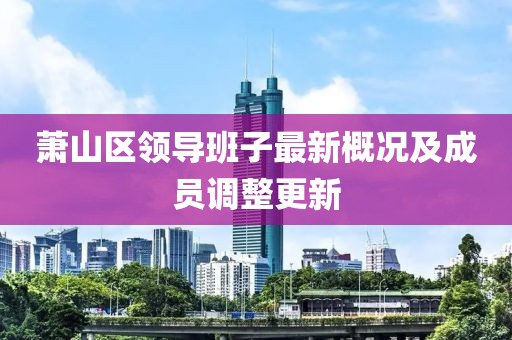 蕭山區(qū)領(lǐng)導(dǎo)班子最新概況及成員調(diào)整更新
