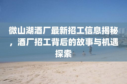 微山湖酒廠最新招工信息揭秘，酒廠招工背后的故事與機遇探索