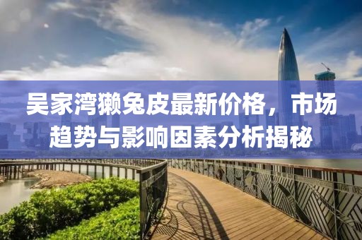 吳家灣獺兔皮最新價(jià)格，市場(chǎng)趨勢(shì)與影響因素分析揭秘