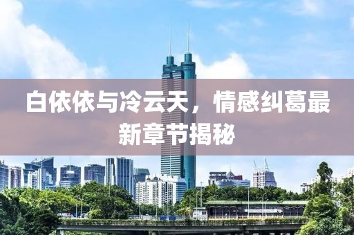 白依依與冷云天，情感糾葛最新章節(jié)揭秘