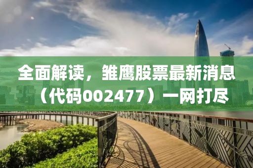 全面解讀，雛鷹股票最新消息（代碼002477）一網(wǎng)打盡