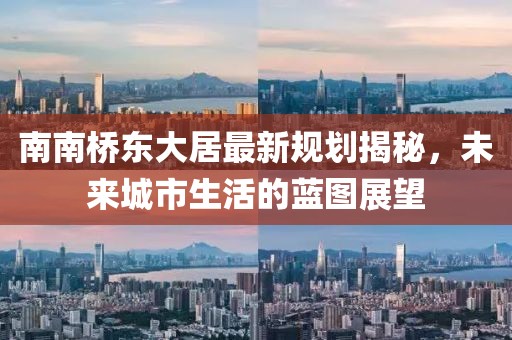 南南橋東大居最新規(guī)劃揭秘，未來(lái)城市生活的藍(lán)圖展望