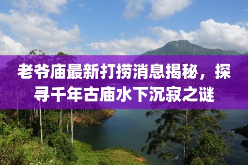老爺廟最新打撈消息揭秘，探尋千年古廟水下沉寂之謎