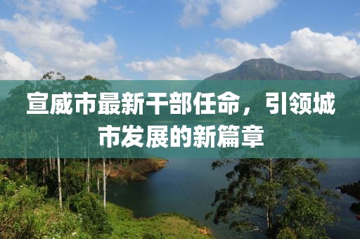 宣威市最新干部任命，引領(lǐng)城市發(fā)展的新篇章