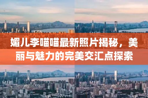 媚兒李喵喵最新照片揭秘，美麗與魅力的完美交匯點(diǎn)探索