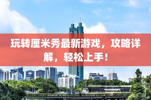 玩轉(zhuǎn)厘米秀最新游戲，攻略詳解，輕松上手！