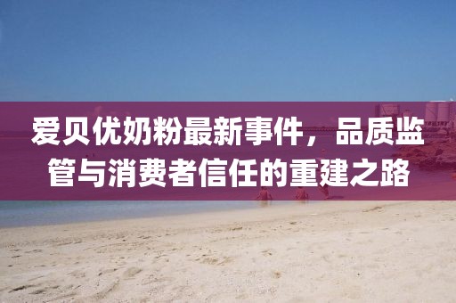愛貝優(yōu)奶粉最新事件，品質(zhì)監(jiān)管與消費(fèi)者信任的重建之路