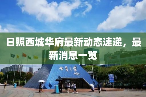 日照西城華府最新動態(tài)速遞，最新消息一覽