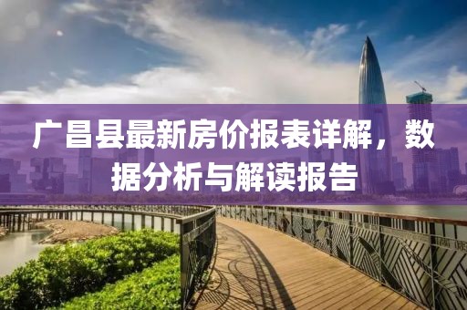 廣昌縣最新房價報表詳解，數(shù)據(jù)分析與解讀報告