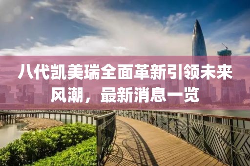 八代凱美瑞全面革新引領(lǐng)未來(lái)風(fēng)潮，最新消息一覽