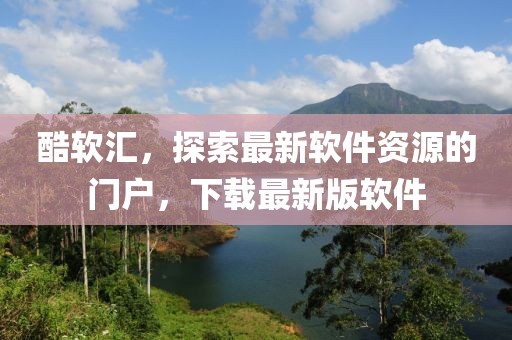 酷軟匯，探索最新軟件資源的門戶，下載最新版軟件