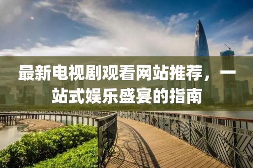 最新電視劇觀看網(wǎng)站推薦，一站式娛樂盛宴的指南