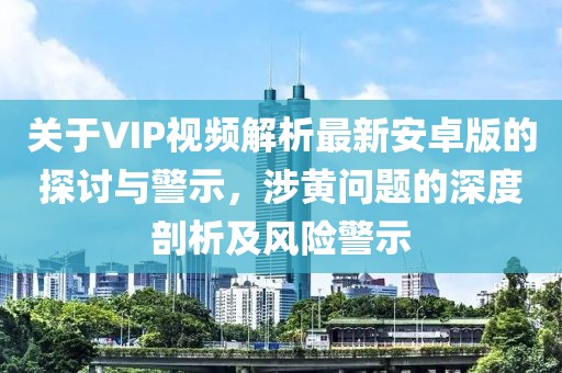 關(guān)于VIP視頻解析最新安卓版的探討與警示，涉黃問(wèn)題的深度剖析及風(fēng)險(xiǎn)警示