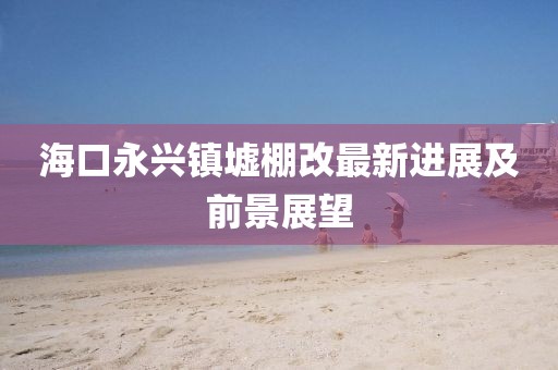 ?？谟琅d鎮(zhèn)墟棚改最新進(jìn)展及前景展望