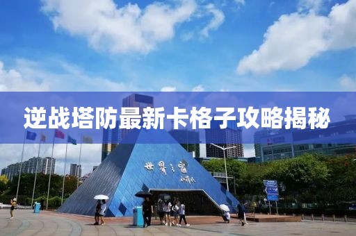 逆戰(zhàn)塔防最新卡格子攻略揭秘