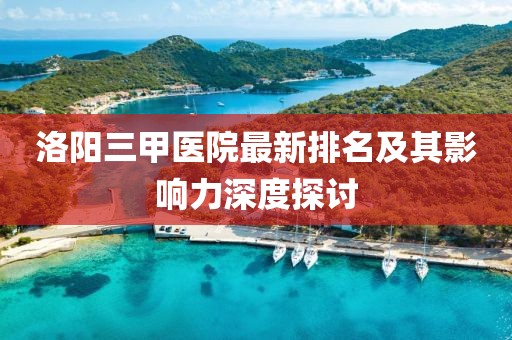 洛陽三甲醫(yī)院最新排名及其影響力深度探討