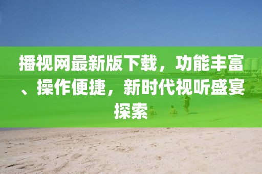 播視網(wǎng)最新版下載，功能豐富、操作便捷，新時代視聽盛宴探索