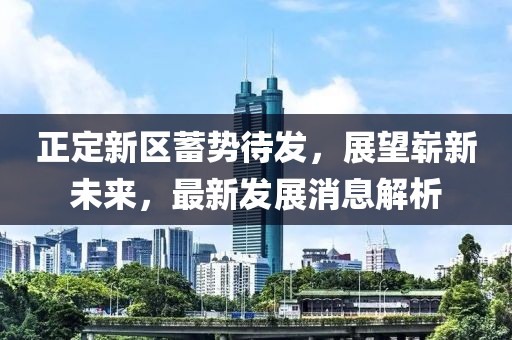 正定新區(qū)蓄勢待發(fā)，展望嶄新未來，最新發(fā)展消息解析