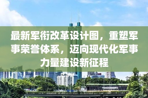 最新軍銜改革設(shè)計圖，重塑軍事榮譽體系，邁向現(xiàn)代化軍事力量建設(shè)新征程
