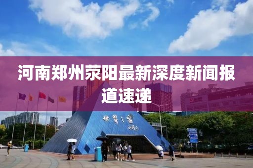 河南鄭州滎陽最新深度新聞報道速遞