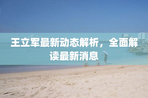 王立軍最新動態(tài)解析，全面解讀最新消息